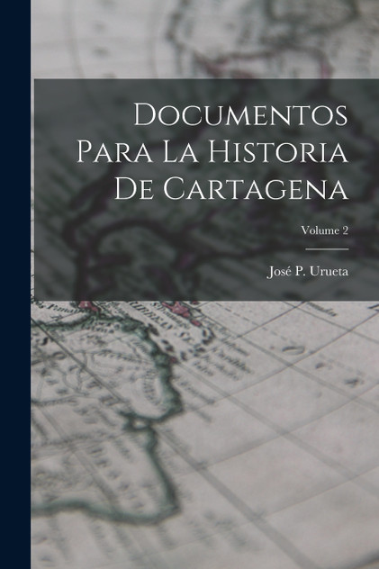 Documentos Para La Historia De Cartagena; Volume 2 Documentos Para La Historia De Cartagena; Volume 2