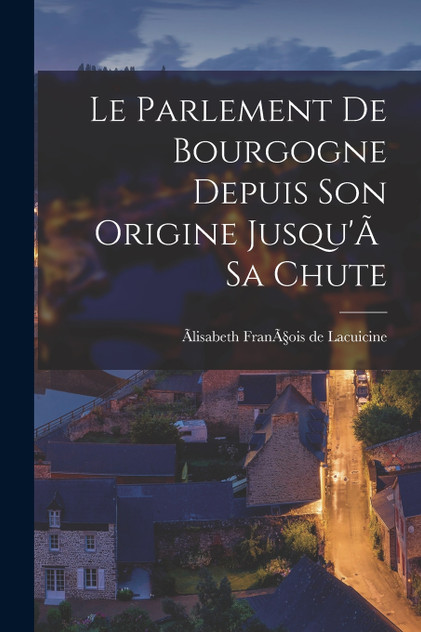 Le Parlement de Bourgogne Depuis Son Origine Jusqu'Ã  Sa Chute