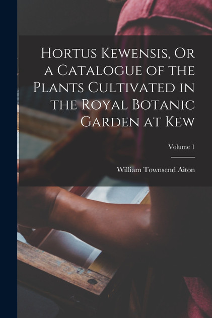 Hortus Kewensis, Or a Catalogue of the Plants Cultivated in the Royal Botanic Garden at Kew; Volume 1 Hortus Kewensis, Or a Catalogue of the Plants Cultivated in the Royal Botanic Garden at Kew; Volume 1