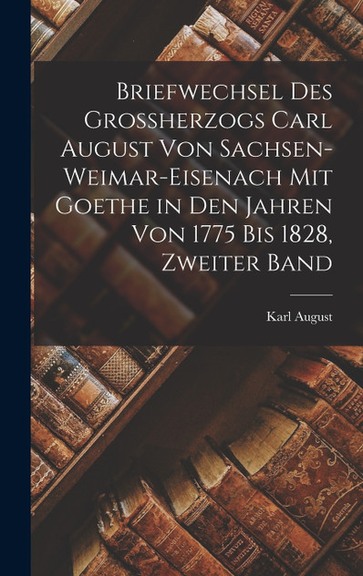 Briefwechsel des Grossherzogs Carl August Von Sachsen-Weimar-Eisenach mit Goethe in den Jahren von 1775 bis 1828, Zweiter Band
