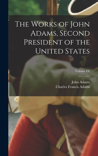 The Works of John Adams, Second President of the United States; Volume IX The Works of John Adams, Second President of the United States; Volume IX