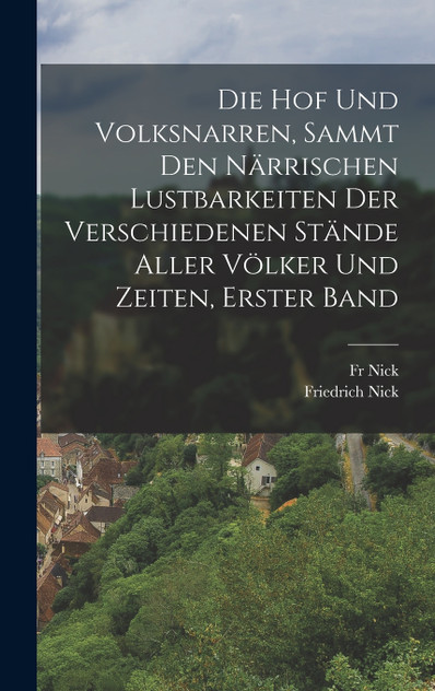 Die Hof Und Volksnarren, Sammt Den Närrischen Lustbarkeiten Der Verschiedenen Stände Aller Völker Und Zeiten, Erster Band Die Hof Und Volksnarren, Sammt Den Närrischen Lustbarkeiten Der Verschiedenen Stände Aller Völker Und Zeiten, Erster Band