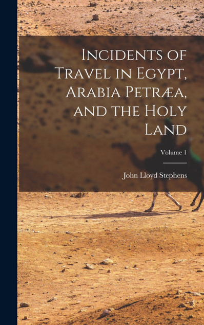 Incidents of Travel in Egypt, Arabia Petræa, and the Holy Land; Volume 1 Incidents of Travel in Egypt, Arabia Petræa, and the Holy Land; Volume 1