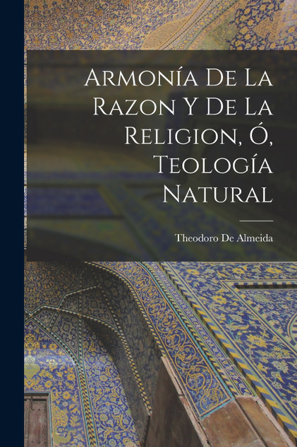Armonía De La Razon Y De La Religion, Ó, Teología Natural Armonía De La Razon Y De La Religion, Ó, Teología Natural