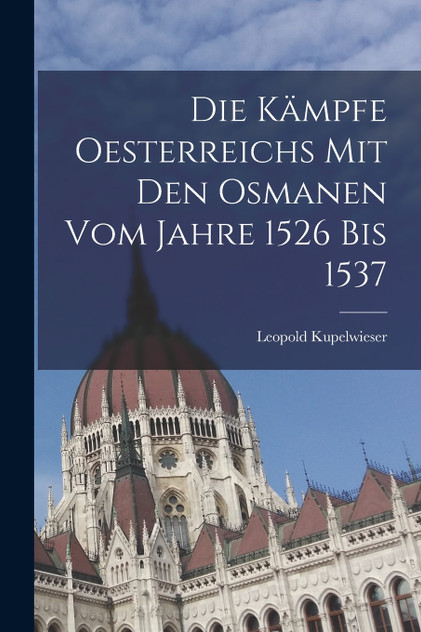 Die Kämpfe Oesterreichs mit den Osmanen vom Jahre 1526 bis 1537 Die Kämpfe Oesterreichs mit den Osmanen vom Jahre 1526 bis 1537