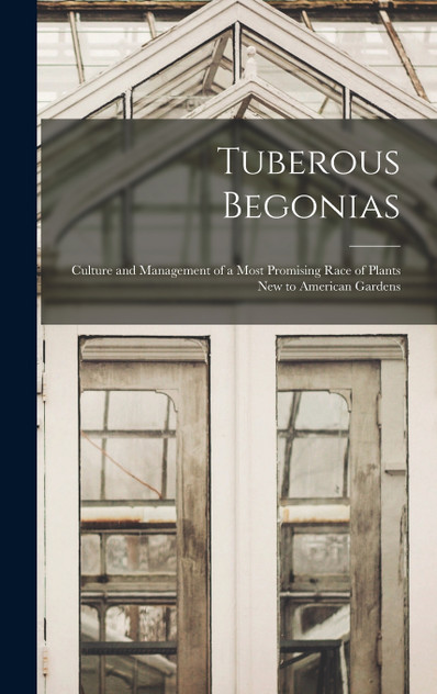 Tuberous Begonias; Culture and Management of a Most Promising Race of Plants new to American Gardens Tuberous Begonias; Culture and Management of a Most Promising Race of Plants new to American Gardens