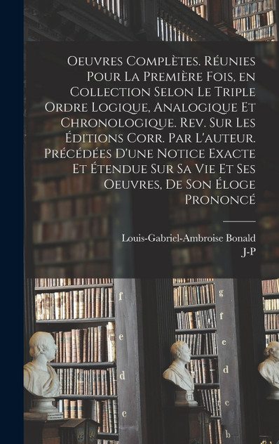 Oeuvres complètes. Réunies pour la première fois, en collection selon le triple ordre logique, analogique et chronologique. Rev. sur les éditions corr. par l'auteur. Précédées d'une notice exacte et étendue sur sa vie et ses oeuvres, de son éloge pr