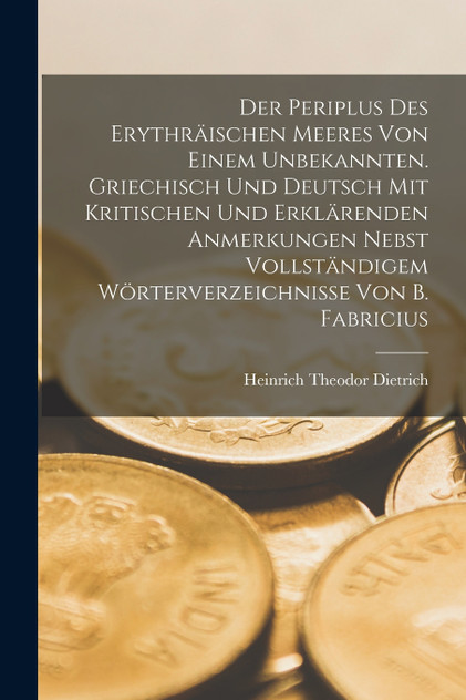 Der Periplus Des Erythräischen Meeres Von Einem Unbekannten. Griechisch Und Deutsch Mit Kritischen Und Erklärenden Anmerkungen Nebst Vollständigem Wörterverzeichnisse Von B. Fabricius Der Periplus Des Erythräischen Meeres Von Einem Unbekannten. Griechisch Und Deutsch Mit Kritischen Und Erklärenden Anmerkungen Nebst Vollständigem Wörterverzeichnisse Von B. Fabricius