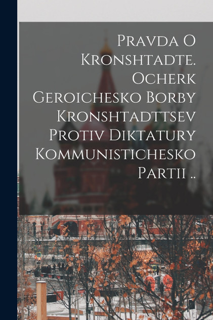 Pravda o Kronshtadte. Ocherk geroichesko borby Kronshtadttsev protiv diktatury Kommunistichesko Partii ..