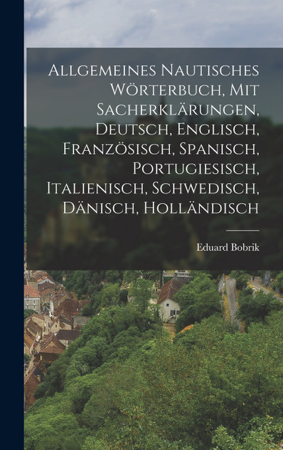 Allgemeines nautisches Wörterbuch, mit Sacherklärungen, Deutsch, Englisch, Französisch, Spanisch, Portugiesisch, Italienisch, Schwedisch, Dänisch, Holländisch Allgemeines nautisches Wörterbuch, mit Sacherklärungen, Deutsch, Englisch, Französisch, Spanisch, Portugiesisch, Italienisch, Schwedisch, Dänisch, Holländisch