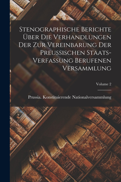 Stenographische Berichte Über Die Verhandlungen Der Zur Vereinbarung Der Preussischen Staats-verfassung Berufenen Versammlung; Volume 2