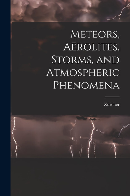 Meteors, Aërolites, Storms, and Atmospheric Phenomena Meteors, Aërolites, Storms, and Atmospheric Phenomena