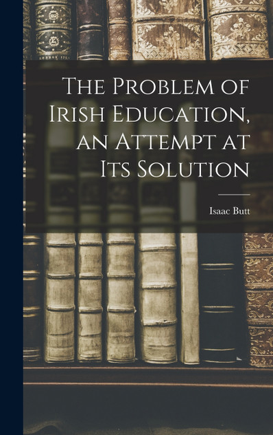 The Problem of Irish Education, an Attempt at its Solution The Problem of Irish Education, an Attempt at its Solution
