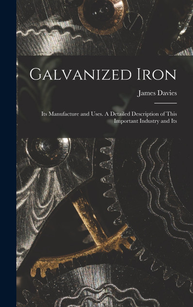 Galvanized Iron; Its Manufacture and Uses. A Detailed Description of This Important Industry and Its