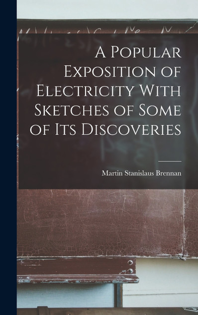 A Popular Exposition of Electricity With Sketches of Some of Its Discoveries