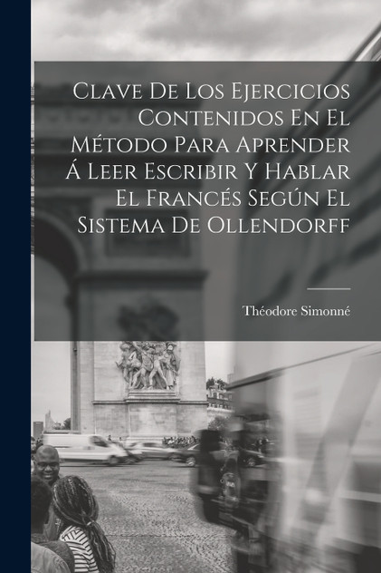 Clave De Los Ejercicios Contenidos En El Método Para Aprender Á Leer Escribir Y Hablar El Francés Según El Sistema De Ollendorff Clave De Los Ejercicios Contenidos En El Método Para Aprender Á Leer Escribir Y Hablar El Francés Según El Sistema De Ollendorff
