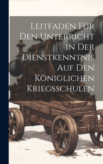 Leitfaden Für Den Unterricht in Der Dienstkenntnis Auf Den Königlichen Kriegsschulen Leitfaden Für Den Unterricht in Der Dienstkenntnis Auf Den Königlichen Kriegsschulen