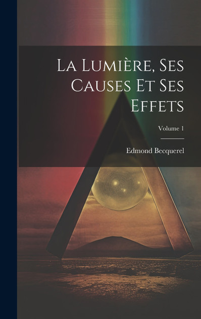 La Lumière, Ses Causes Et Ses Effets; Volume 1 La Lumière, Ses Causes Et Ses Effets; Volume 1