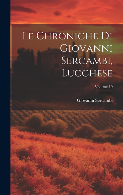 Le Chroniche Di Giovanni Sercambi, Lucchese; Volume 19 Le Chroniche Di Giovanni Sercambi, Lucchese; Volume 19