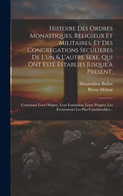 Histoire Des Ordres Monastiques, Religieux Et Militaires, Et Des Congregations Seculieres De L'un & L'autre Sexe, Qui Ont Esté Establies Jusque'à Present; Histoire Des Ordres Monastiques, Religieux Et Militaires, Et Des Congregations Seculieres De L'un & L'autre Sexe, Qui Ont Esté Establies Jusque'à Present;