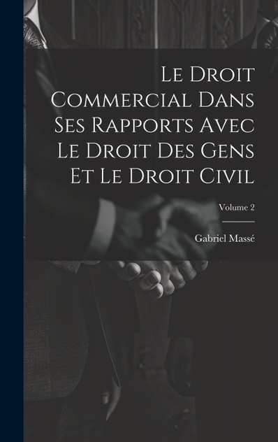Le Droit Commercial Dans Ses Rapports Avec Le Droit Des Gens Et Le Droit Civil; Volume 2 Le Droit Commercial Dans Ses Rapports Avec Le Droit Des Gens Et Le Droit Civil; Volume 2