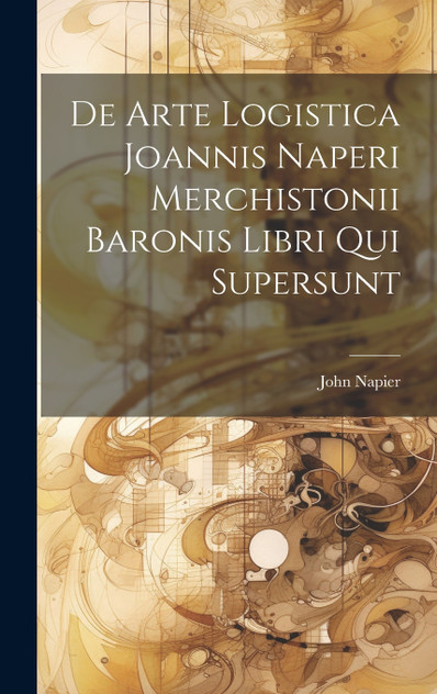 De Arte Logistica Joannis Naperi Merchistonii Baronis Libri Qui Supersunt De Arte Logistica Joannis Naperi Merchistonii Baronis Libri Qui Supersunt