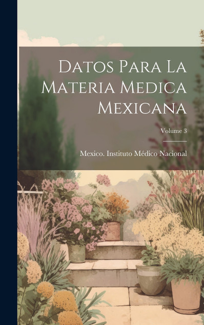 Datos Para La Materia Medica Mexicana; Volume 3 Datos Para La Materia Medica Mexicana; Volume 3