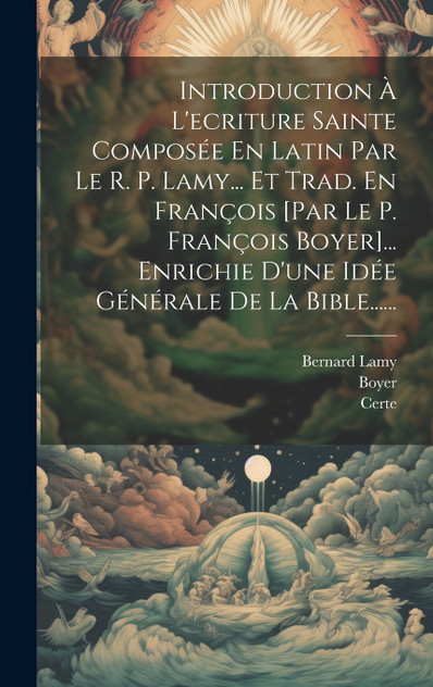 Introduction À L'ecriture Sainte Composée En Latin Par Le R. P. Lamy... Et Trad. En François [par Le P. François Boyer]... Enrichie D'une Idée Générale De La Bible......