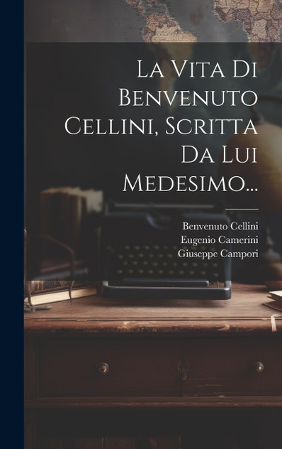 La Vita Di Benvenuto Cellini, Scritta Da Lui Medesimo... La Vita Di Benvenuto Cellini, Scritta Da Lui Medesimo...