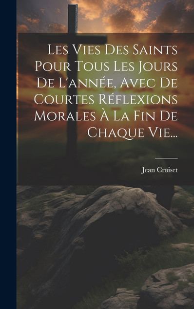 Les Vies Des Saints Pour Tous Les Jours De L'année, Avec De Courtes Réflexions Morales À La Fin De Chaque Vie... Les Vies Des Saints Pour Tous Les Jours De L'année, Avec De Courtes Réflexions Morales À La Fin De Chaque Vie...