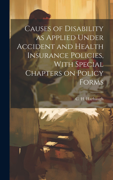 Causes of Disability as Applied Under Accident and Health Insurance Policies, With Special Chapters on Policy Forms Causes of Disability as Applied Under Accident and Health Insurance Policies, With Special Chapters on Policy Forms