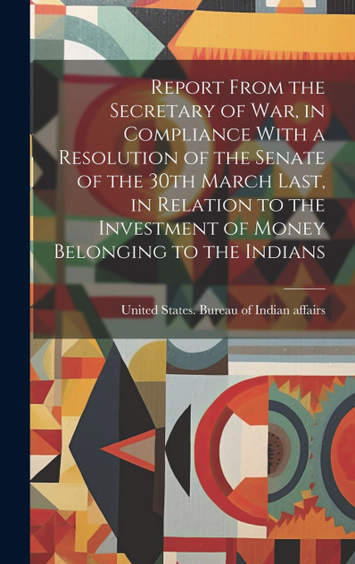 Report From the Secretary of War, in Compliance With a Resolution of the Senate of the 30th March Last, in Relation to the Investment of Money Belonging to the Indians Report From the Secretary of War, in Compliance With a Resolution of the Senate of the 30th March Last, in Relation to the Investment of Money Belonging to the Indians