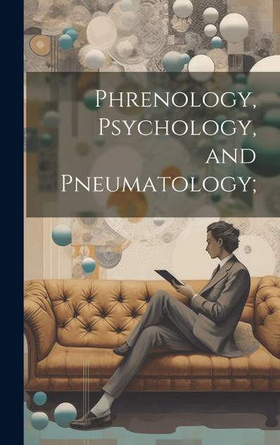 Phrenology, Psychology, and Pneumatology; Phrenology, Psychology, and Pneumatology;