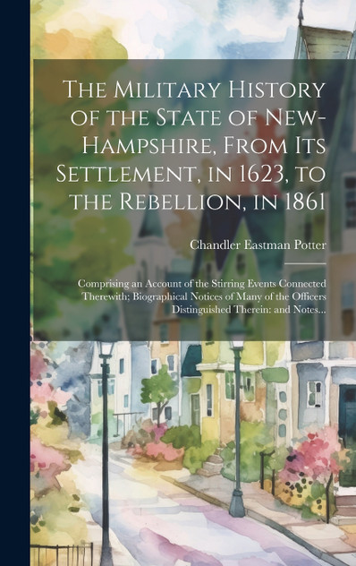 The Military History of the State of New-Hampshire, From Its Settlement, in 1623, to the Rebellion, in 1861 The Military History of the State of New-Hampshire, From Its Settlement, in 1623, to the Rebellion, in 1861