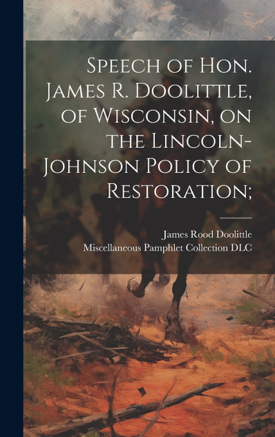 Speech of Hon. James R. Doolittle, of Wisconsin, on the Lincoln-Johnson Policy of Restoration;