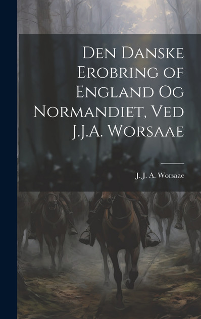 Den danske erobring of England og Normandiet, ved J.J.A. Worsaae Den danske erobring of England og Normandiet, ved J.J.A. Worsaae