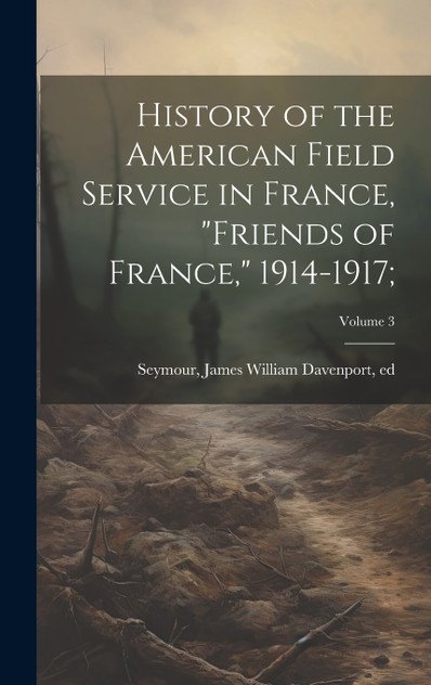 History of the American Field Service in France, "Friends of France," 1914-1917;; Volume 3 History of the American Field Service in France, "Friends of France," 1914-1917;; Volume 3