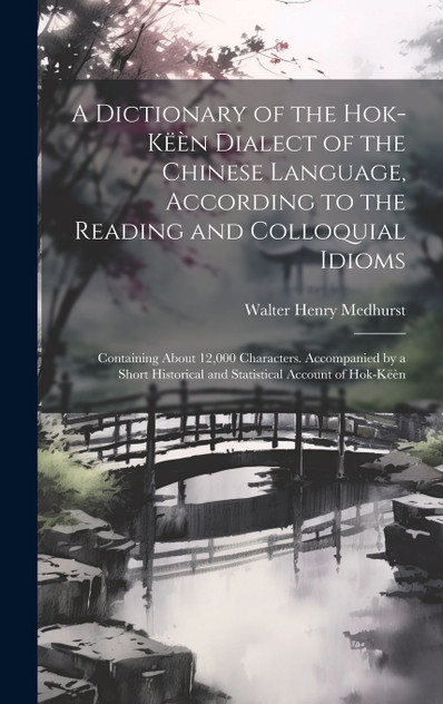 A Dictionary of the Hok-këèn Dialect of the Chinese Language, According to the Reading and Colloquial Idioms