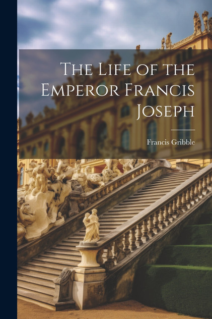 The Life of the Emperor Francis Joseph The Life of the Emperor Francis Joseph