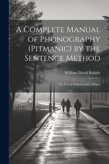A Complete Manual of Phonography (Pitmanic) by the Sentence Method; for use in Schools and Colleges A Complete Manual of Phonography (Pitmanic) by the Sentence Method; for use in Schools and Colleges