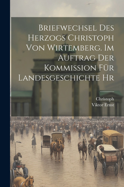 Briefwechsel des Herzogs Christoph von Wirtemberg. Im Auftrag der Kommission für Landesgeschichte hr Briefwechsel des Herzogs Christoph von Wirtemberg. Im Auftrag der Kommission für Landesgeschichte hr