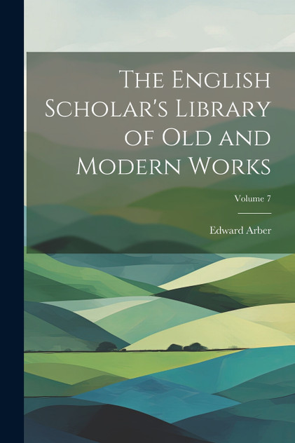 The English Scholar's Library of Old and Modern Works; Volume 7 The English Scholar's Library of Old and Modern Works; Volume 7