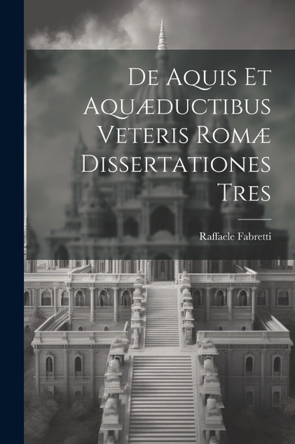 De Aquis Et Aquæductibus Veteris Romæ Dissertationes Tres De Aquis Et Aquæductibus Veteris Romæ Dissertationes Tres