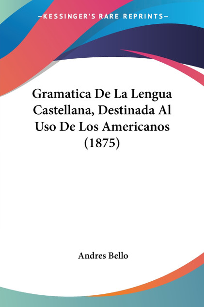 Gramatica De La Lengua Castellana, Destinada Al Uso De Los Americanos (1875) Gramatica De La Lengua Castellana, Destinada Al Uso De Los Americanos (1875)