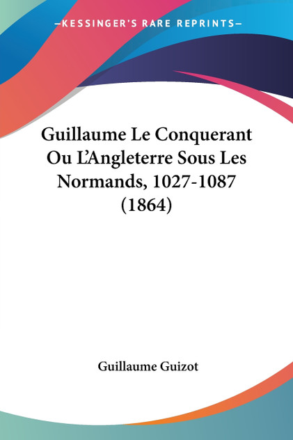 Guillaume Le Conquerant Ou L'Angleterre Sous Les Normands, 1027-1087 (1864) Guillaume Le Conquerant Ou L'Angleterre Sous Les Normands, 1027-1087 (1864)