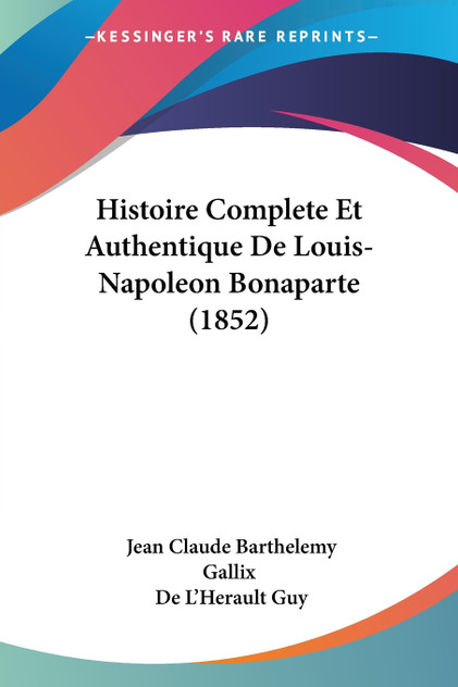 Histoire Complete Et Authentique De Louis-Napoleon Bonaparte (1852) Histoire Complete Et Authentique De Louis-Napoleon Bonaparte (1852)