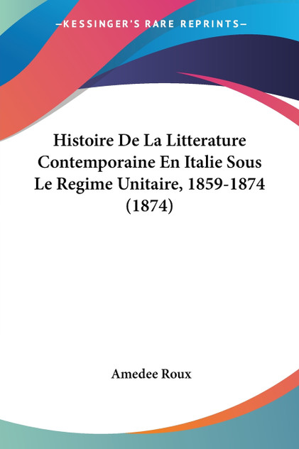 Histoire De La Litterature Contemporaine En Italie Sous Le Regime Unitaire, 1859-1874 (1874) Histoire De La Litterature Contemporaine En Italie Sous Le Regime Unitaire, 1859-1874 (1874)
