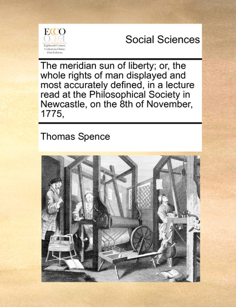 The meridian sun of liberty; or, the whole rights of man displayed and most accurately defined, in a lecture read at the Philosophical Society in Newcastle, on the 8th of November, 1775, The meridian sun of liberty; or, the whole rights of man displayed and most accurately defined, in a lecture read at the Philosophical Society in Newcastle, on the 8th of November, 1775,