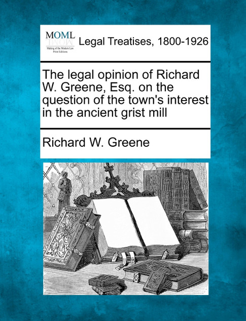 The legal opinion of Richard W. Greene, Esq. on the question of the town's interest in the ancient grist mill The legal opinion of Richard W. Greene, Esq. on the question of the town's interest in the ancient grist mill