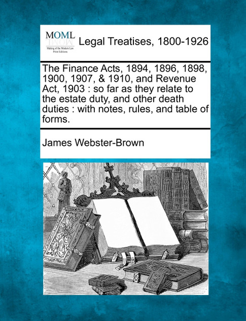 The Finance Acts, 1894, 1896, 1898, 1900, 1907, & 1910, and Revenue Act, 1903 The Finance Acts, 1894, 1896, 1898, 1900, 1907, & 1910, and Revenue Act, 1903